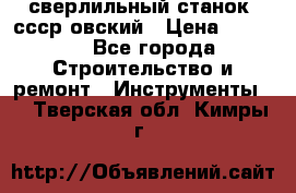сверлильный станок. ссср-овский › Цена ­ 8 000 - Все города Строительство и ремонт » Инструменты   . Тверская обл.,Кимры г.